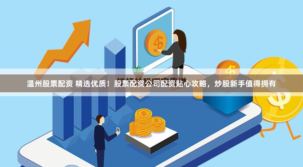 温州股票配资 精选优质！股票配资公司配资贴心攻略，炒股新手值得拥有