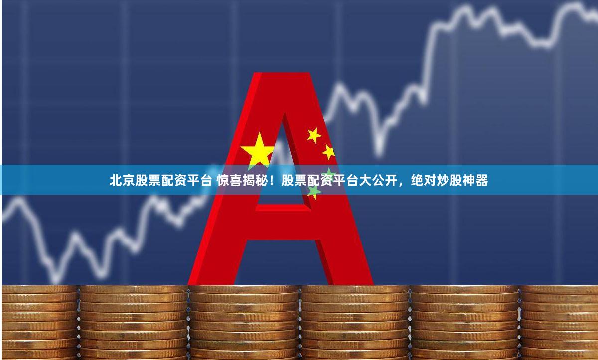 北京股票配资平台 惊喜揭秘！股票配资平台大公开，绝对炒股神器