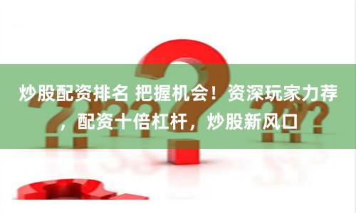 炒股配资排名 把握机会！资深玩家力荐，配资十倍杠杆，炒股新风口