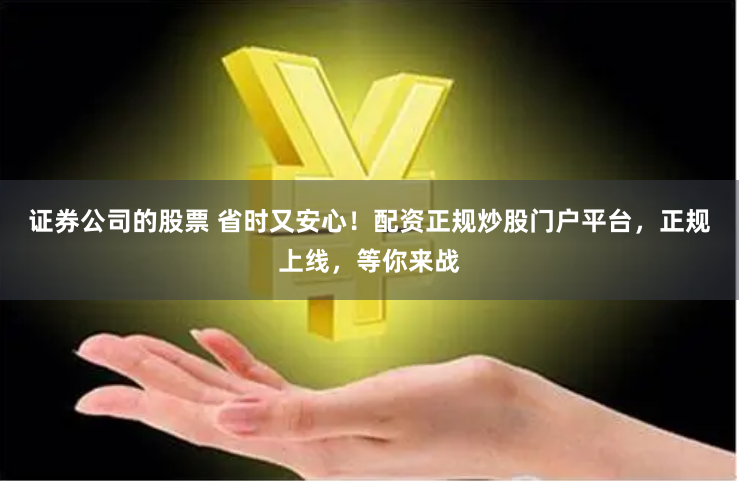 证券公司的股票 省时又安心！配资正规炒股门户平台，正规上线，等你来战