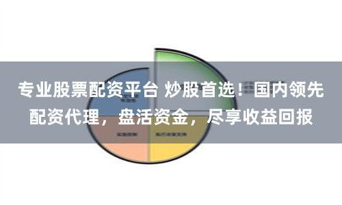 专业股票配资平台 炒股首选！国内领先配资代理，盘活资金，尽享收益回报