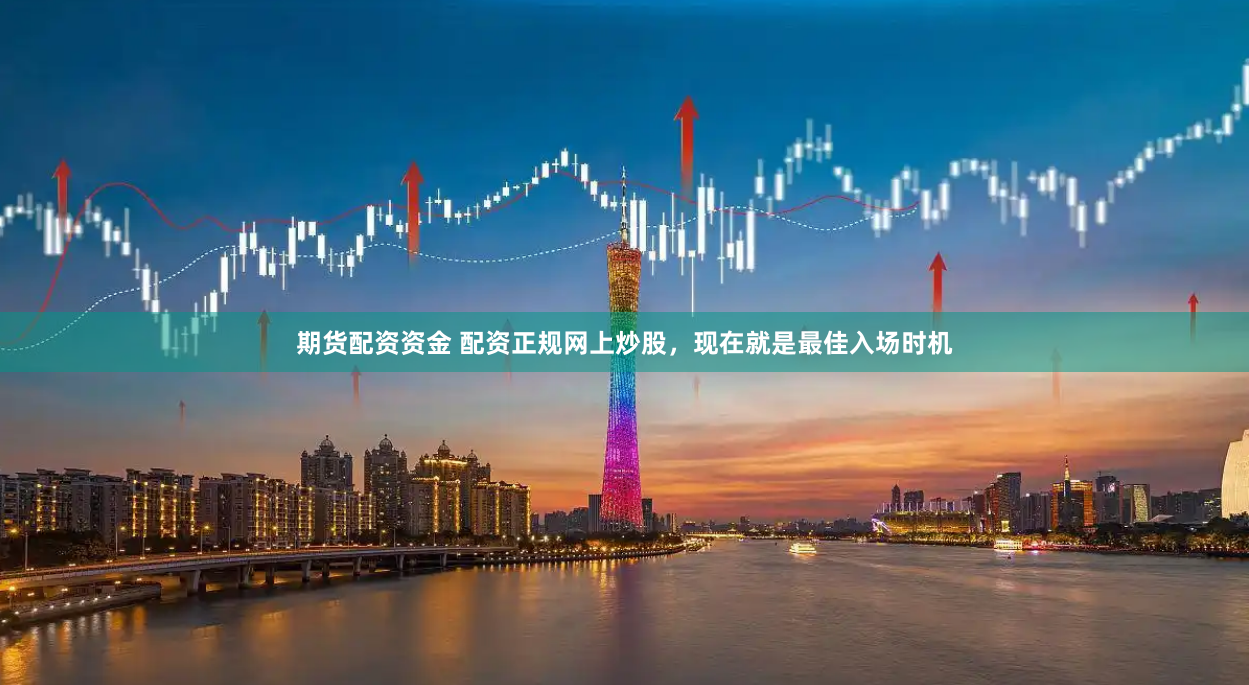期货配资资金 配资正规网上炒股，现在就是最佳入场时机