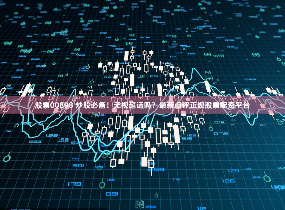 股票00898 炒股必备！无视超话吗？最新点评正规股票配资平台