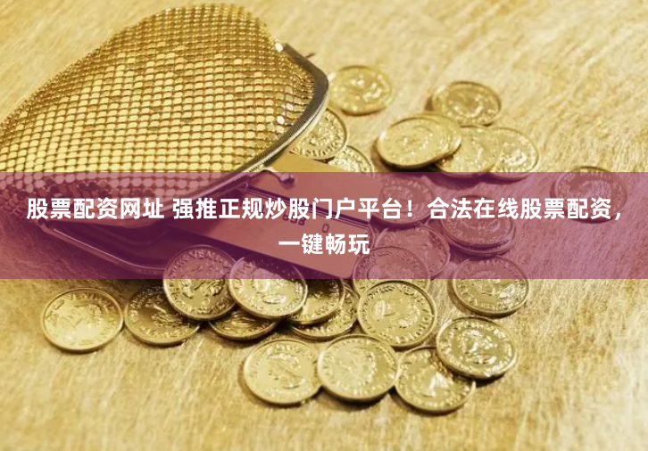 股票配资网址 强推正规炒股门户平台！合法在线股票配资，一键畅玩