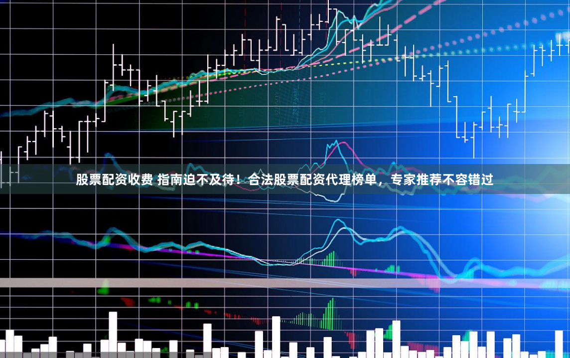 股票配资收费 指南迫不及待！合法股票配资代理榜单，专家推荐不容错过