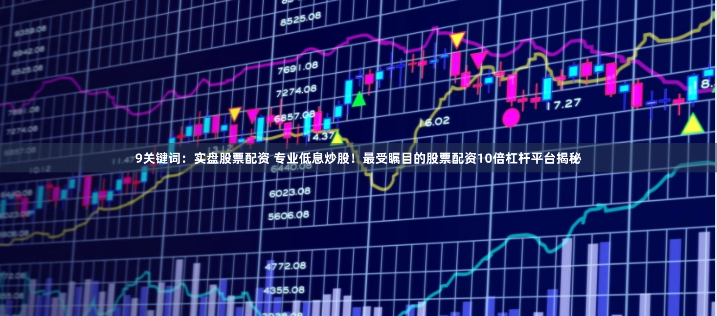 9关键词：实盘股票配资 专业低息炒股！最受瞩目的股票配资10倍杠杆平台揭秘