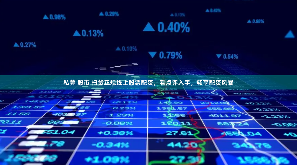 私募 股市 扫货正规线上股票配资，看点评入手，畅享配资风暴