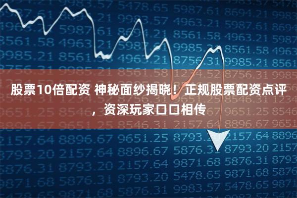 股票10倍配资 神秘面纱揭晓！正规股票配资点评，资深玩家口口相传