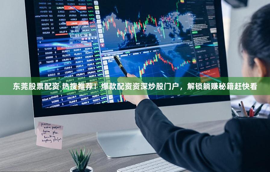 东莞股票配资 热搜推荐！爆款配资资深炒股门户，解锁躺赚秘籍赶快看