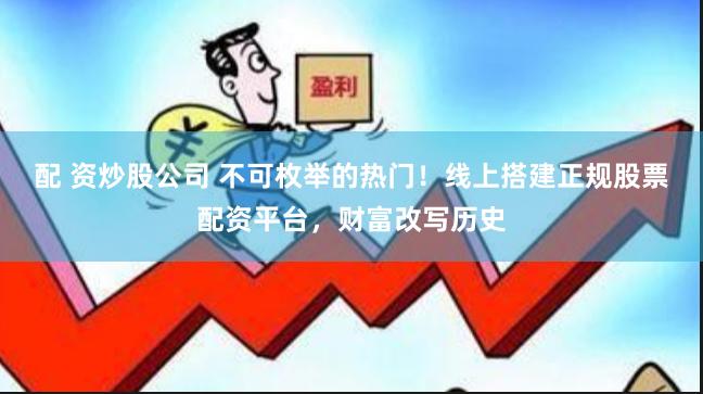 配 资炒股公司 不可枚举的热门！线上搭建正规股票配资平台，财富改写历史