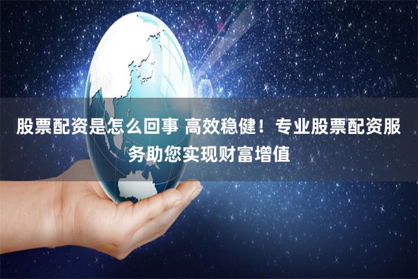 股票配资是怎么回事 高效稳健！专业股票配资服务助您实现财富增值
