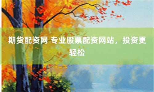 期货配资网 专业股票配资网站，投资更轻松