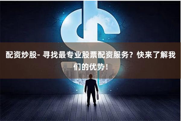 配资炒股- 寻找最专业股票配资服务？快来了解我们的优势！