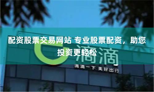 配资股票交易网站 专业股票配资，助您投资更轻松