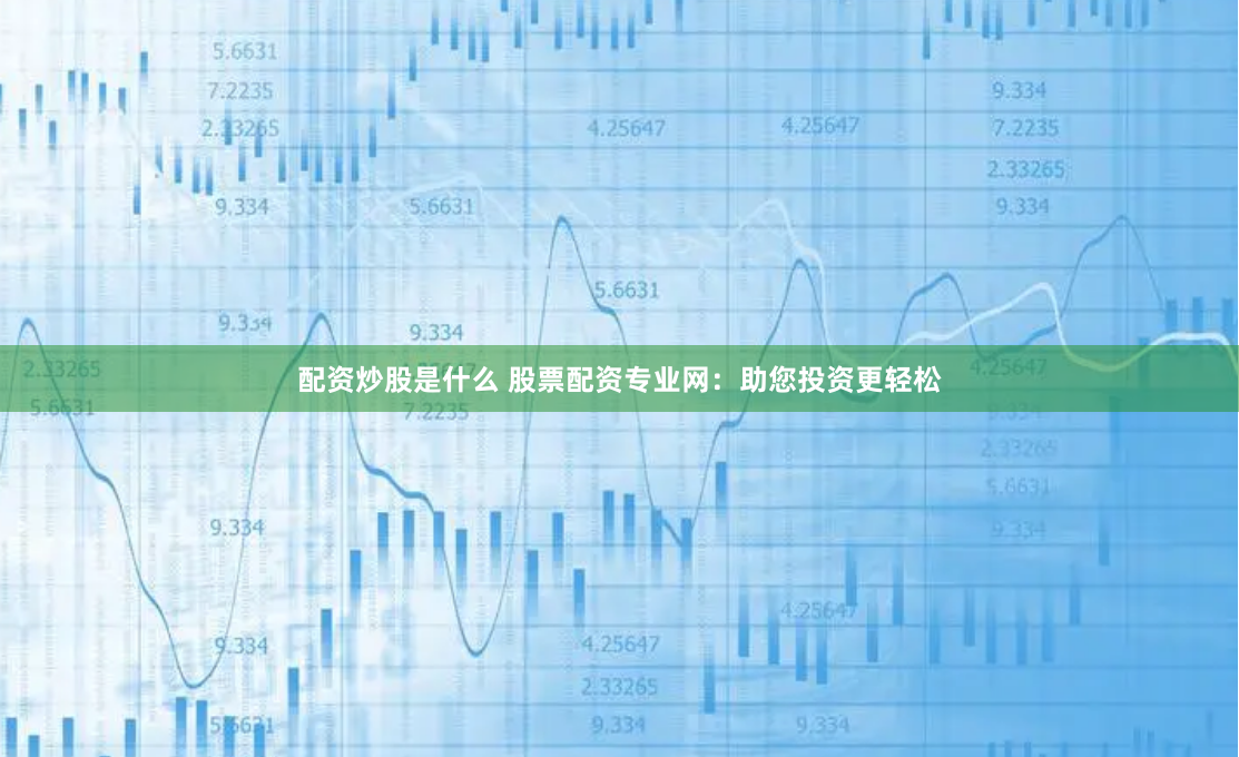 配资炒股是什么 股票配资专业网：助您投资更轻松