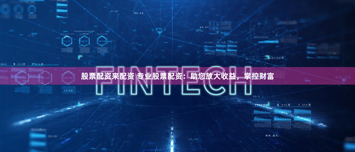 股票配资来配资 专业股票配资：助您放大收益，掌控财富