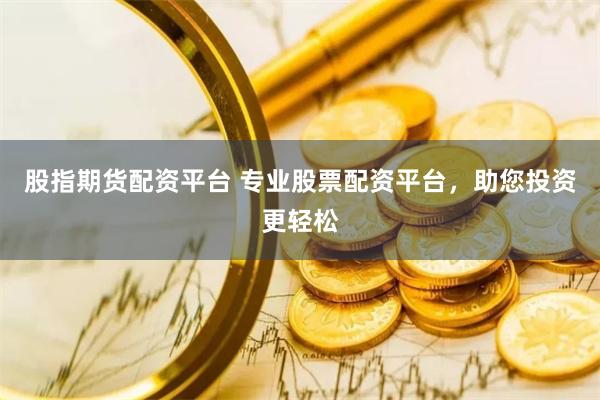 股指期货配资平台 专业股票配资平台，助您投资更轻松