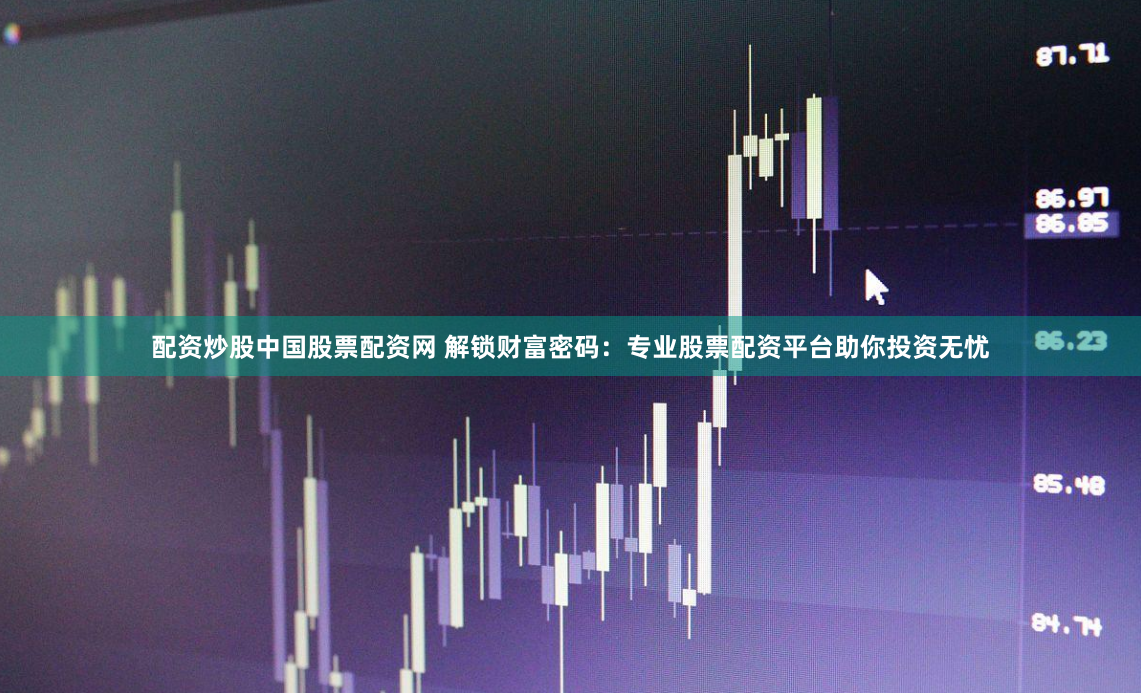 配资炒股中国股票配资网 解锁财富密码：专业股票配资平台助你投资无忧