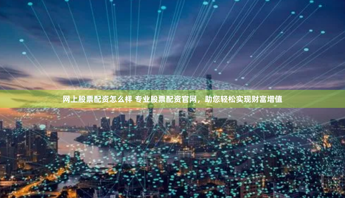 网上股票配资怎么样 专业股票配资官网，助您轻松实现财富增值