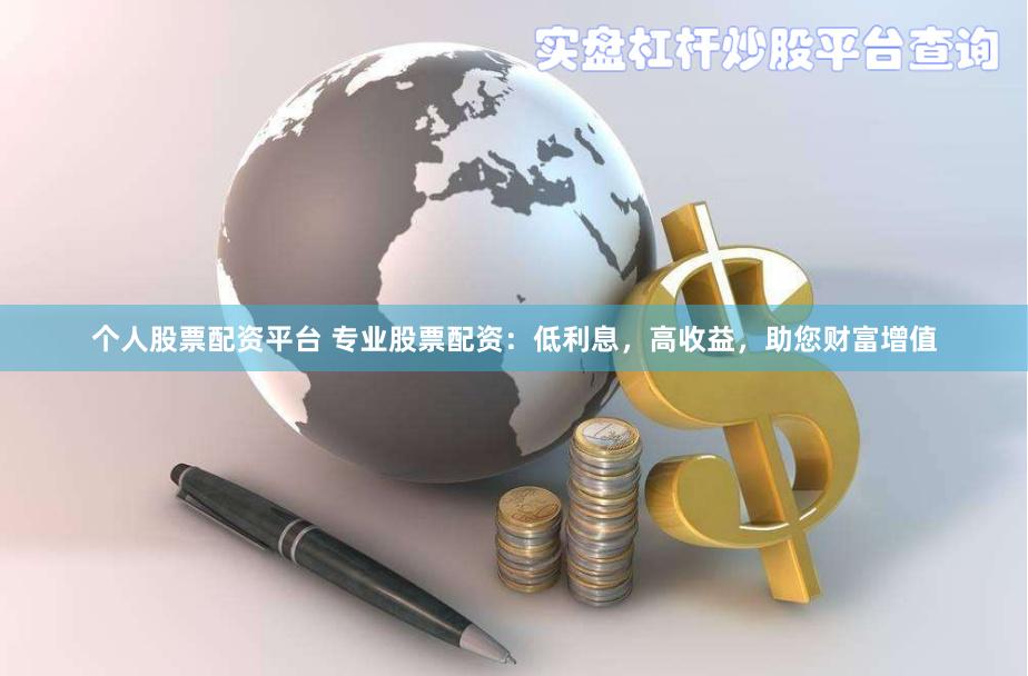个人股票配资平台 专业股票配资：低利息，高收益，助您财富增值