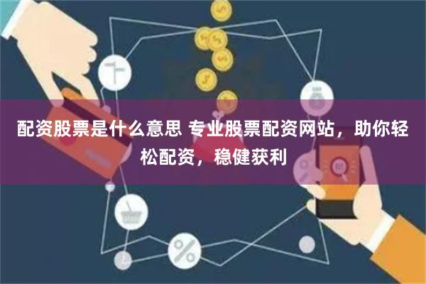 配资股票是什么意思 专业股票配资网站，助你轻松配资，稳健获利