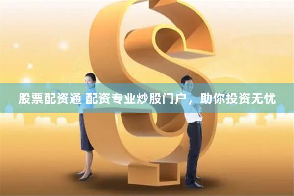 股票配资通 配资专业炒股门户，助你投资无忧