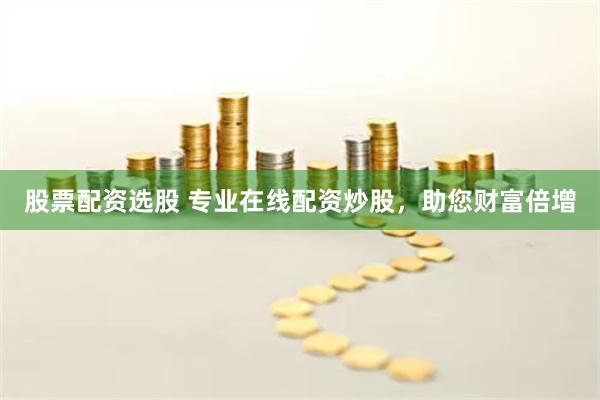 股票配资选股 专业在线配资炒股，助您财富倍增