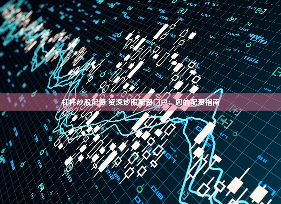 杠杆炒股配资 资深炒股配资门户：您的配资指南