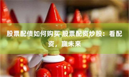 股票配债如何购买 股票配资炒股：看配资，赢未来