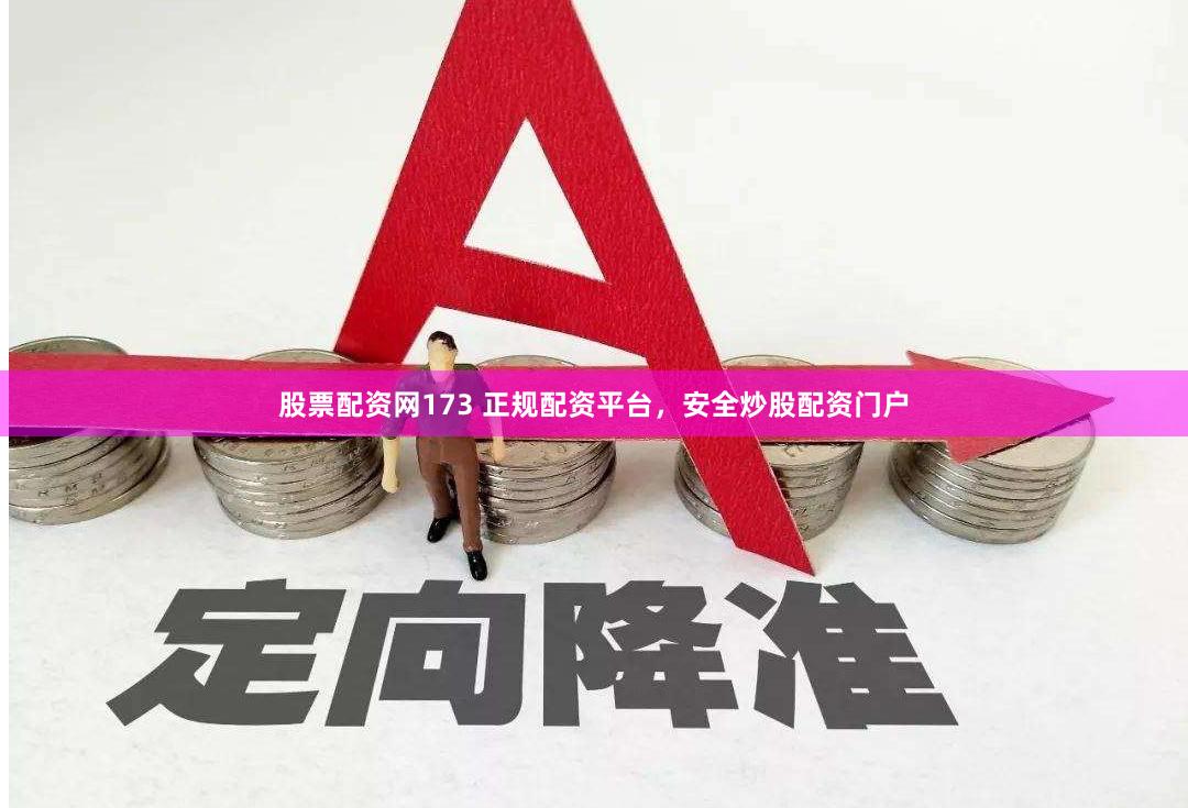 股票配资网173 正规配资平台，安全炒股配资门户