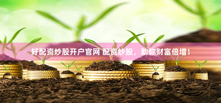 好配资炒股开户官网 配资炒股，助你财富倍增！