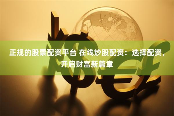 正规的股票配资平台 在线炒股配资：选择配资，开启财富新篇章
