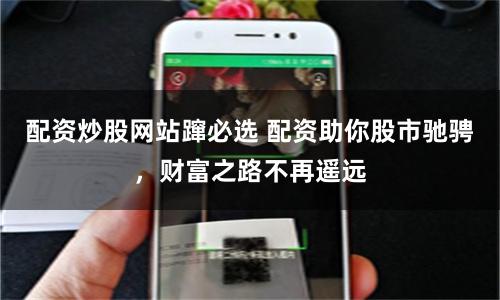 配资炒股网站蹿必选 配资助你股市驰骋，财富之路不再遥远