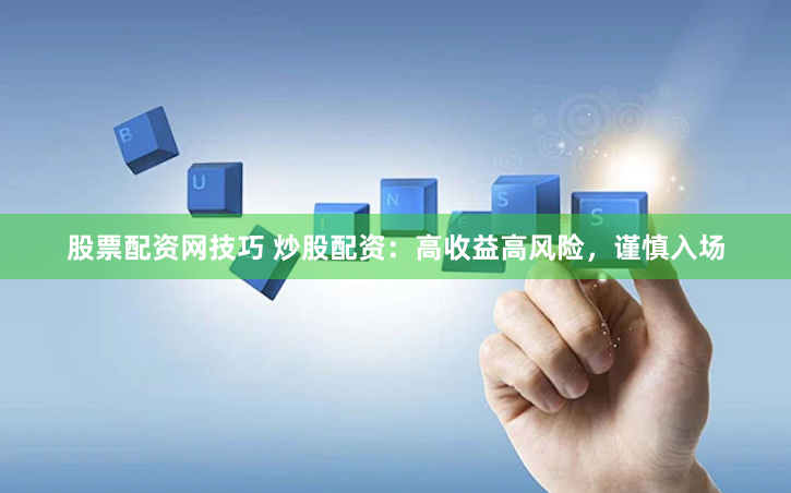 股票配资网技巧 炒股配资：高收益高风险，谨慎入场