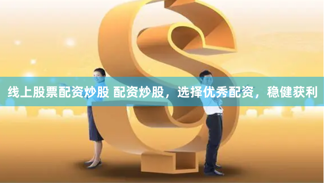 线上股票配资炒股 配资炒股，选择优秀配资，稳健获利