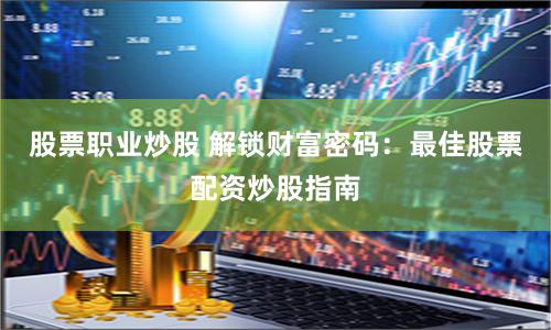股票职业炒股 解锁财富密码：最佳股票配资炒股指南
