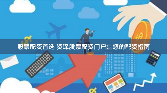 股票配资首选 资深股票配资门户：您的配资指南