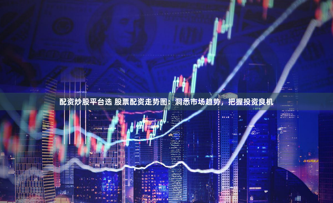 配资炒股平台选 股票配资走势图：洞悉市场趋势，把握投资良机