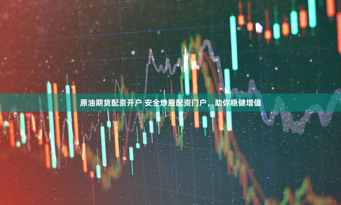 原油期货配资开户 安全炒股配资门户，助你稳健增值