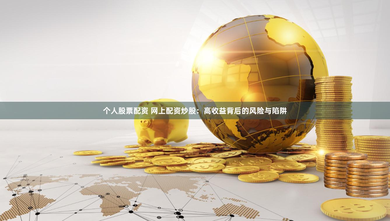 个人股票配资 网上配资炒股：高收益背后的风险与陷阱
