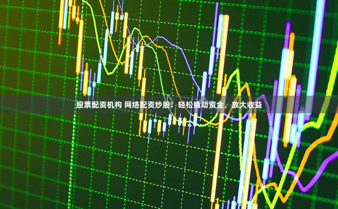 股票配资机构 网络配资炒股：轻松撬动资金，放大收益