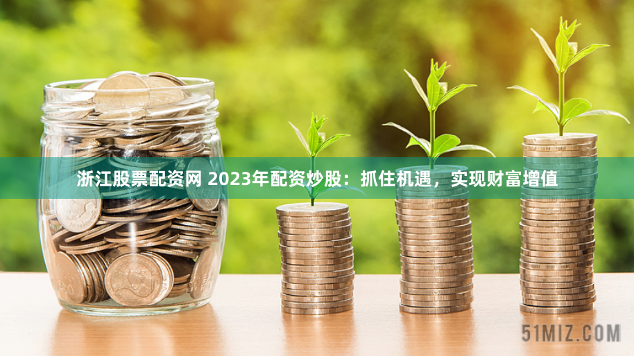 浙江股票配资网 2023年配资炒股：抓住机遇，实现财富增值