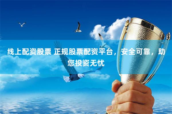 线上配资股票 正规股票配资平台，安全可靠，助您投资无忧