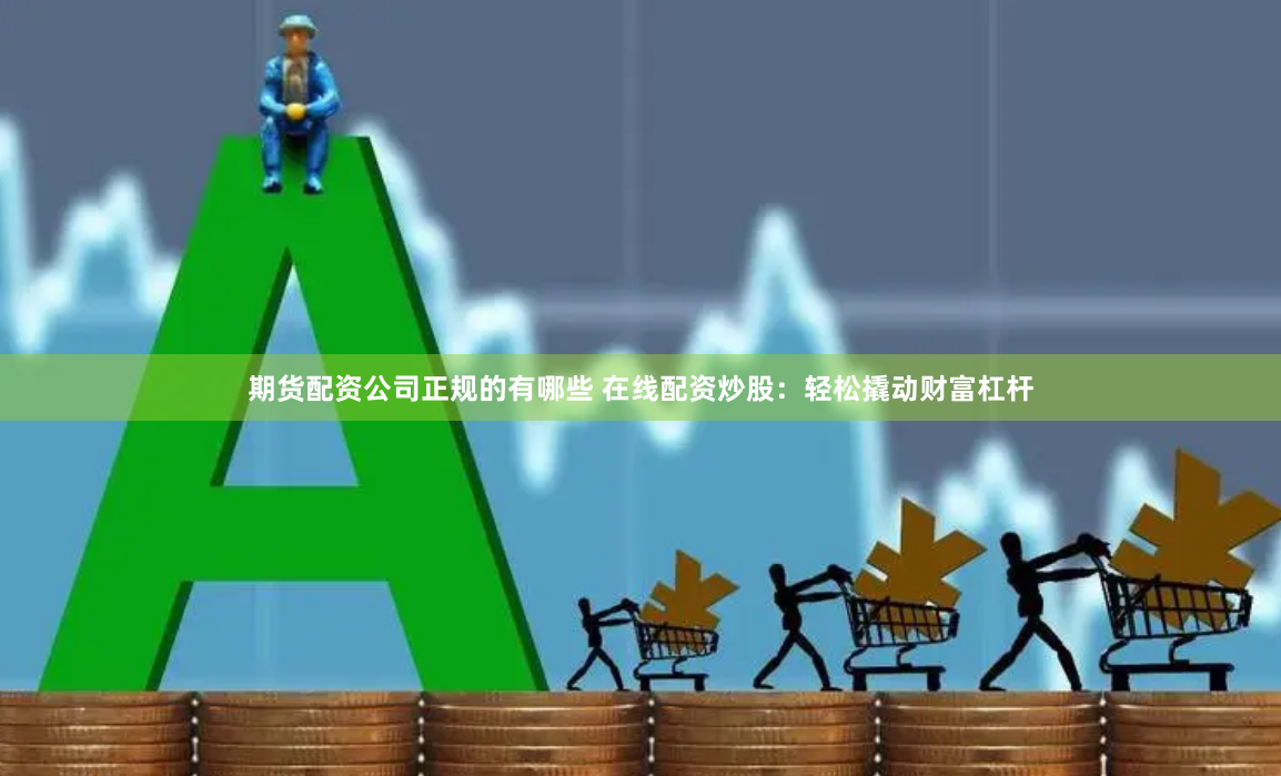 期货配资公司正规的有哪些 在线配资炒股：轻松撬动财富杠杆