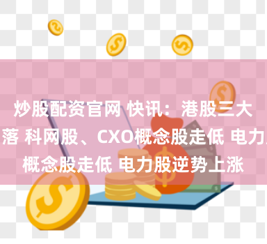 炒股配资官网 快讯：港股三大指数冲高回落 科网股、CXO概念股走低 电力股逆势上涨