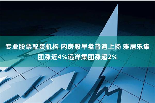 专业股票配资机构 内房股早盘普遍上扬 雅居乐集团涨近4%远洋集团涨超2%