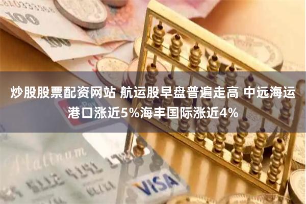 炒股股票配资网站 航运股早盘普遍走高 中远海运港口涨近5%海丰国际涨近4%