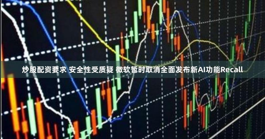 炒股配资要求 安全性受质疑 微软暂时取消全面发布新AI功能Recall