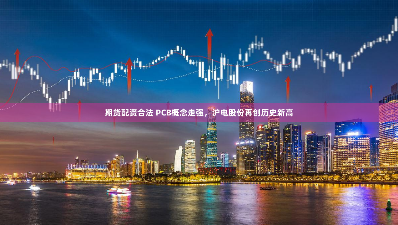 期货配资合法 PCB概念走强，沪电股份再创历史新高