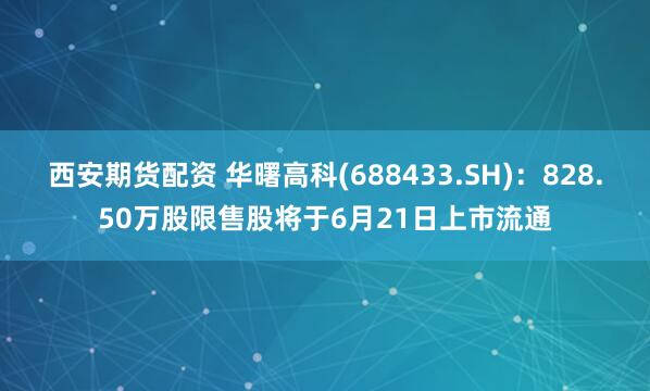 西安期货配资 华曙高科(688433.SH)：828.50万股限售股将于6月21日上市流通